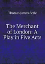 The Merchant of London: A Play in Five Acts - Thomas James Serle