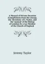 A Manual of Private Devotion (Compilations from the Liturgy, the .devotions. of J. Taylor, and the .manual. of the Bishop of London) by a Lay Member of the Church of England - Jeremy Taylor