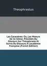 Les Caracteres: Ou, Les Moeurs De Ce Siecle. Precedes Du Discours Sur Theophraste Et Suivis Du Discours A L.academie Francaise (French Edition) - Theophrastus