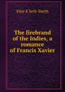 The firebrand of the Indies, a romance of Francis Xavier - Elsie K Seth-Smith