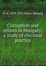 Corruption and reform in Hungary; a study of electoral practice - R W. Seton-Watson