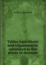 Tables logarithmic and trigonometric calculated to five places of decimals - Frank L. Sevenoak