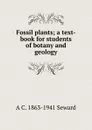 Fossil plants; a text-book for students of botany and geology - A. C. Seward