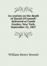 An oration on the death of Daniel O.Connell: delivered at Castle Garden, New York, September 22, 1847 - William Henry Seward