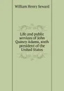 Life and public services of John Quincy Adams, sixth president of the United States - William Henry Seward