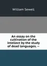 An essay on the cultivation of the intellect by the study of dead languages. -- - William Sewell