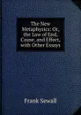 The New Metaphysics: Or, the Law of End, Cause, and Effect, with Other Essays - Frank Sewall
