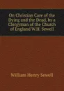 On Christian Care of the Dying and the Dead, by a Clergyman of the Church of England W.H. Sewell. - William Henry Sewell