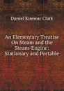 An Elementary Treatise On Steam and the Steam-Engine: Stationary and Portable - Daniel Kinnear Clark