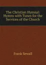 The Christian Hymnal: Hymns with Tunes for the Services of the Church - Frank Sewall