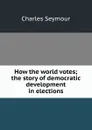 How the world votes; the story of democratic development in elections - Charles Seymour