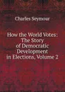 How the World Votes: The Story of Democratic Development in Elections, Volume 2 - Charles Seymour