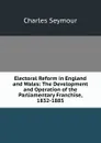 Electoral Reform in England and Wales: The Development and Operation of the Parliamentary Franchise, 1832-1885 - Charles Seymour