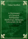 A Dictionary of Classical Antiquities Mythology, Religion, Literature . Art - Oskar Seyffert