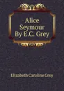 Alice Seymour By E.C. Grey. - Elizabeth Caroline Grey