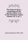 The birds of Africa, comprising all the species which occur in the Ethiopian region Volume vol. 4; pt. 2 - Grönvold Henrik 1858-1940