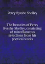 The beauties of Percy Bysshe Shelley, consisting of miscellaneous selections from his poetical works - Shelley Percy Bysshe
