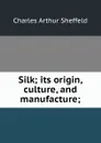 Silk; its origin, culture, and manufacture; - Charles Arthur Sheffeld