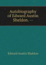 Autobiography of Edward Austin Sheldon. -- - Edward Austin Sheldon