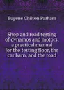 Shop and road testing of dynamos and motors, a practical manual for the testing floor, the car barn, and the road - Eugene Chilton Parham