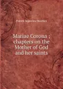 Mariae Corona ; chapters on the Mother of God and her saints - Patrick Augustine Sheehan