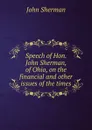 Speech of Hon. John Sherman, of Ohio, on the financial and other issues of the times - John Sherman