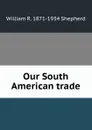 Our South American trade - William R. 1871-1934 Shepherd