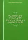 My friends the French, with discursive allusions to other people - Robert Harborough Sherard