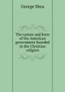 The nature and form of the American government founded in the Christian religion - George Shea