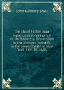 The life of Father Isaac Jogues, missionary priest of the Society of Jesus, slain by the Mohawk Iroquois, in the present state of New York, Oct. 18, 1646 - John Gilmary Shea