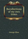 Recollections of my own times - George Shea