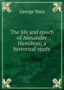 The life and epoch of Alexander Hamilton; a historical study - George Shea