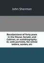 Recollections of forty years in the House, Senate, and Cabinet, an autobiography; ill. with portraits, fac-simile letters, scenes, etc - John Sherman