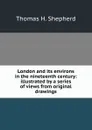 London and its environs in the nineteenth century: illustrated by a series of views from original drawings - Thomas H. Shepherd