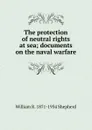 The protection of neutral rights at sea; documents on the naval warfare - William R. 1871-1934 Shepherd