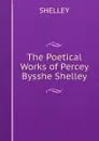 The Poetical Works of Percey Bysshe Shelley - Shelley Percy Bysshe