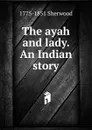 The ayah and lady. An Indian story - 1775-1851 Sherwood