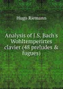 Analysis of J.S. Bach.s Wohltemperirtes clavier (48 preludes . fugues) - Hugo Riemann