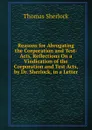 Reasons for Abrogating the Corporation and Test-Acts, Reflections On a Vindication of the Corporation and Test Acts, by Dr. Sherlock, in a Letter - Thomas Sherlock
