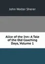 Alice of the Inn: A Tale of the Old Coaching Days, Volume 1 - John Walter Sherer