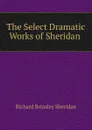 The Select Dramatic Works of Sheridan . - Ричард Бринсли Шеридан