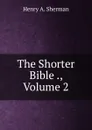 The Shorter Bible ., Volume 2 - Henry A. Sherman