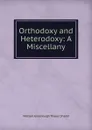 Orthodoxy and Heterodoxy: A Miscellany - William Greenough Thayer Shedd
