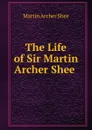 The Life of Sir Martin Archer Shee . - Martin Archer Shee