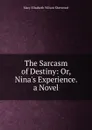 The Sarcasm of Destiny: Or, Nina.s Experience. a Novel - Mary Elizabeth Wilson Sherwood