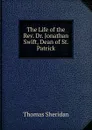 The Life of the Rev. Dr. Jonathan Swift, Dean of St. Patrick - Thomas Sheridan