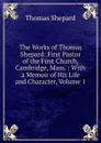 The Works of Thomas Shepard: First Pastor of the First Church, Cambridge, Mass. : With a Memoir of His Life and Character, Volume 1 - Thomas Shepard
