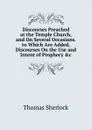 Discourses Preached at the Temple Church, and On Several Occasions. to Which Are Added, Discourses On the Use and Intent of Prophecy .c - Thomas Sherlock