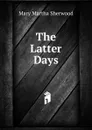 The Latter Days - Mary Martha Sherwood