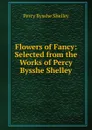 Flowers of Fancy: Selected from the Works of Percy Bysshe Shelley - Shelley Percy Bysshe